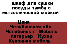 шкаф для сушки посуды.тумбу с  металлической мойкой  › Цена ­ 4 500 - Челябинская обл., Челябинск г. Мебель, интерьер » Кухни. Кухонная мебель   